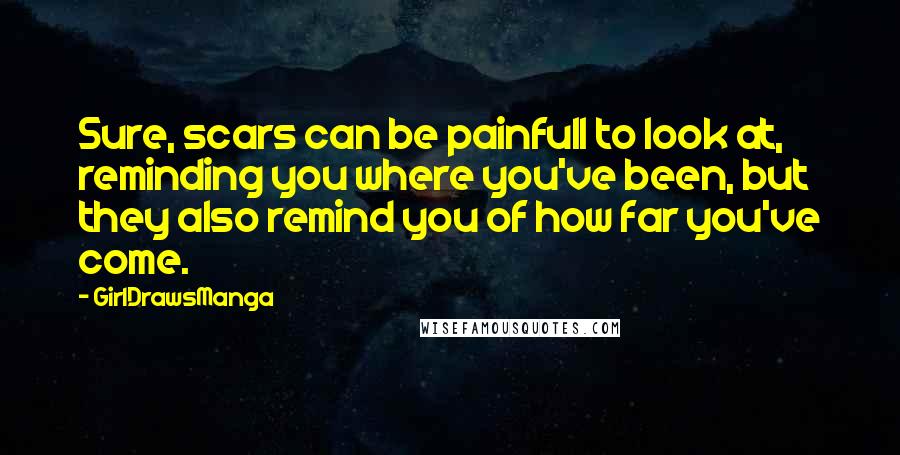 GirlDrawsManga Quotes: Sure, scars can be painfull to look at, reminding you where you've been, but they also remind you of how far you've come.
