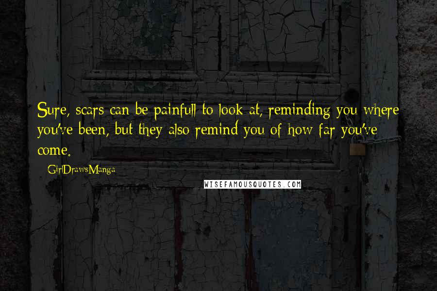 GirlDrawsManga Quotes: Sure, scars can be painfull to look at, reminding you where you've been, but they also remind you of how far you've come.