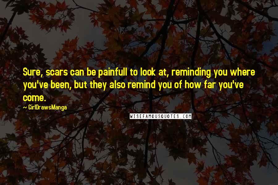 GirlDrawsManga Quotes: Sure, scars can be painfull to look at, reminding you where you've been, but they also remind you of how far you've come.