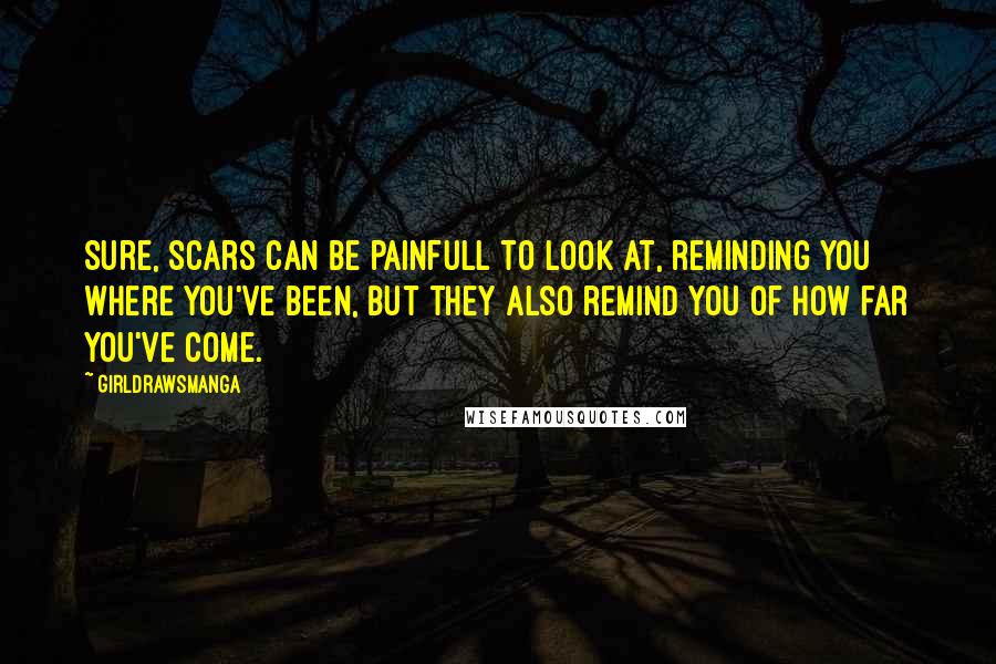 GirlDrawsManga Quotes: Sure, scars can be painfull to look at, reminding you where you've been, but they also remind you of how far you've come.