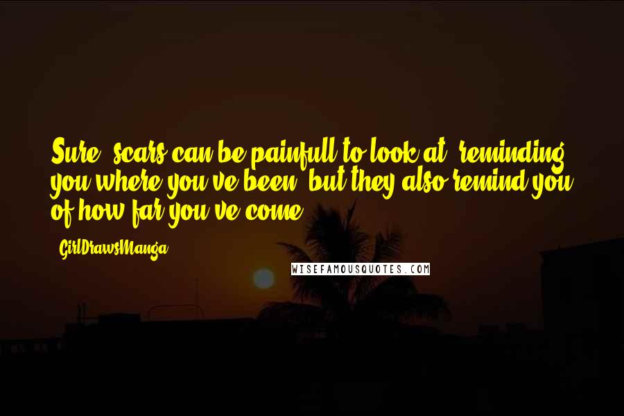 GirlDrawsManga Quotes: Sure, scars can be painfull to look at, reminding you where you've been, but they also remind you of how far you've come.