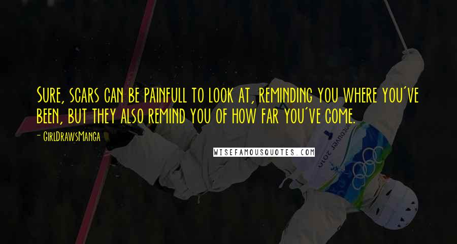 GirlDrawsManga Quotes: Sure, scars can be painfull to look at, reminding you where you've been, but they also remind you of how far you've come.