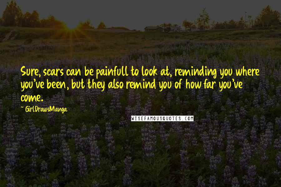 GirlDrawsManga Quotes: Sure, scars can be painfull to look at, reminding you where you've been, but they also remind you of how far you've come.