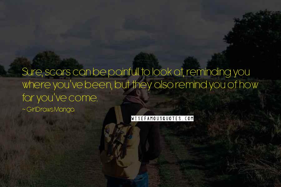 GirlDrawsManga Quotes: Sure, scars can be painfull to look at, reminding you where you've been, but they also remind you of how far you've come.
