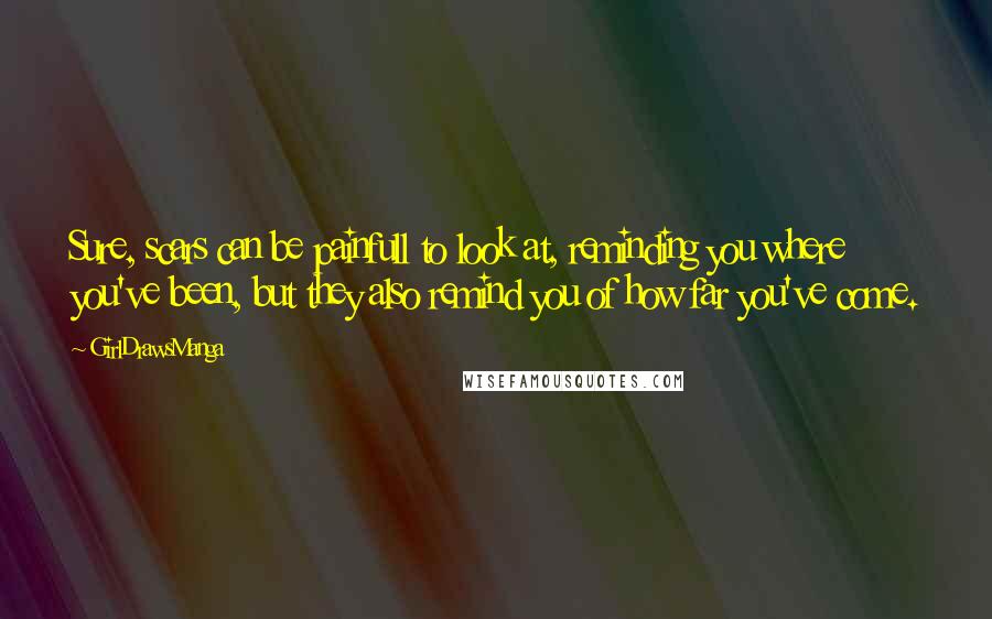 GirlDrawsManga Quotes: Sure, scars can be painfull to look at, reminding you where you've been, but they also remind you of how far you've come.