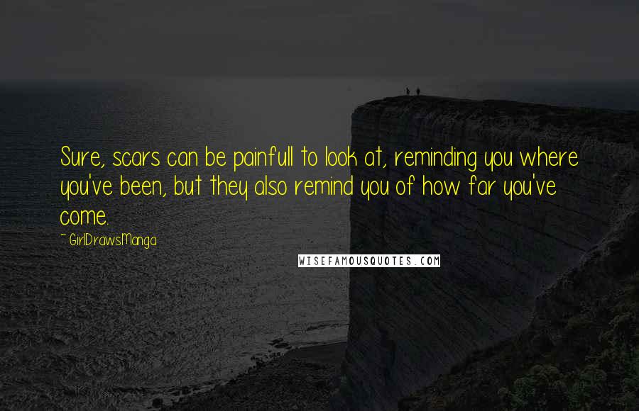 GirlDrawsManga Quotes: Sure, scars can be painfull to look at, reminding you where you've been, but they also remind you of how far you've come.