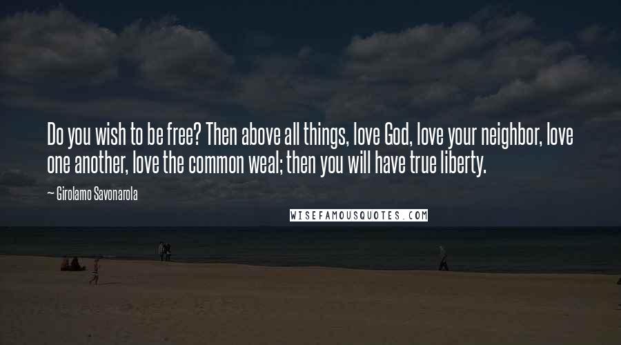 Girolamo Savonarola Quotes: Do you wish to be free? Then above all things, love God, love your neighbor, love one another, love the common weal; then you will have true liberty.