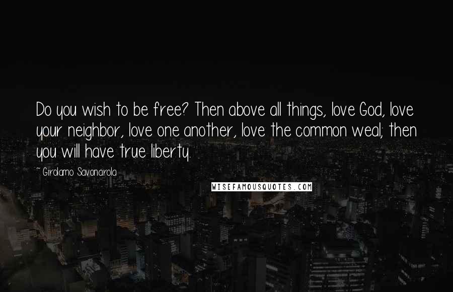 Girolamo Savonarola Quotes: Do you wish to be free? Then above all things, love God, love your neighbor, love one another, love the common weal; then you will have true liberty.