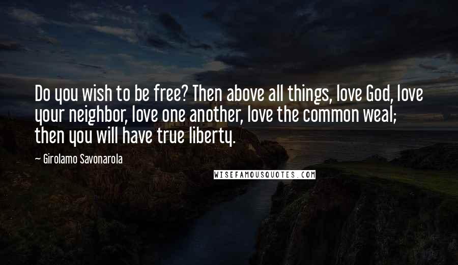 Girolamo Savonarola Quotes: Do you wish to be free? Then above all things, love God, love your neighbor, love one another, love the common weal; then you will have true liberty.