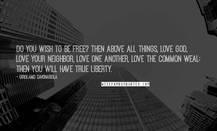 Girolamo Savonarola Quotes: Do you wish to be free? Then above all things, love God, love your neighbor, love one another, love the common weal; then you will have true liberty.