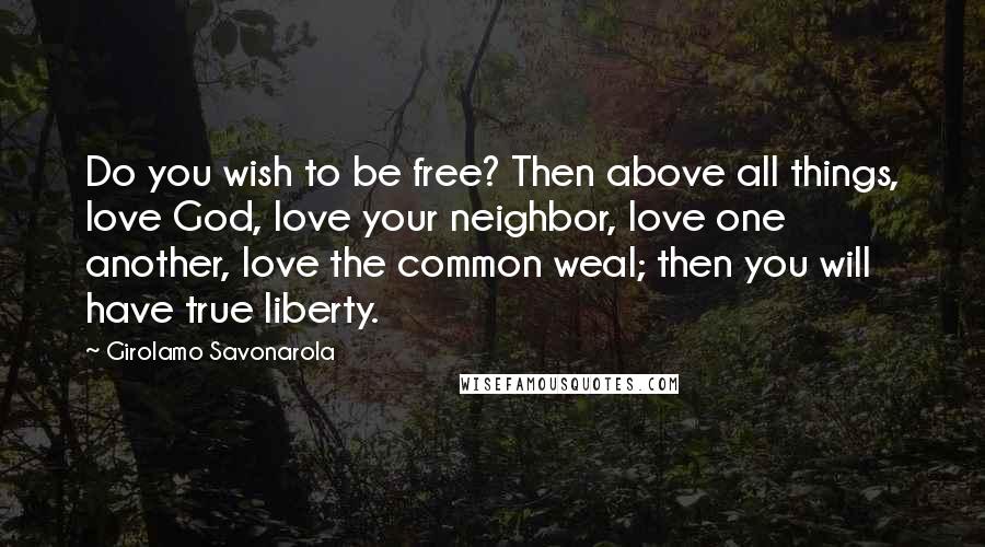 Girolamo Savonarola Quotes: Do you wish to be free? Then above all things, love God, love your neighbor, love one another, love the common weal; then you will have true liberty.