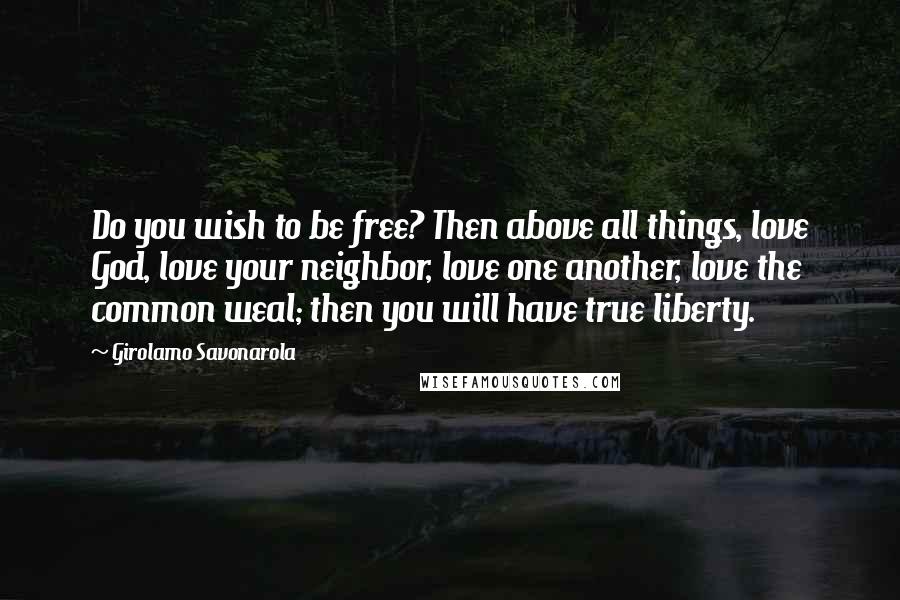 Girolamo Savonarola Quotes: Do you wish to be free? Then above all things, love God, love your neighbor, love one another, love the common weal; then you will have true liberty.