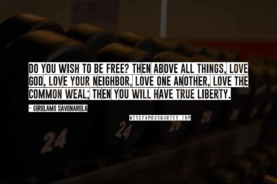 Girolamo Savonarola Quotes: Do you wish to be free? Then above all things, love God, love your neighbor, love one another, love the common weal; then you will have true liberty.