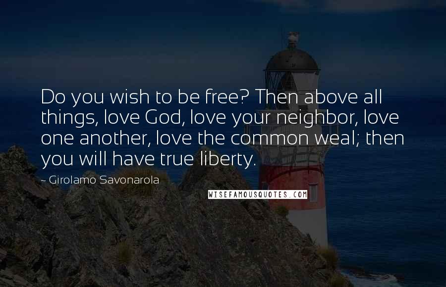 Girolamo Savonarola Quotes: Do you wish to be free? Then above all things, love God, love your neighbor, love one another, love the common weal; then you will have true liberty.