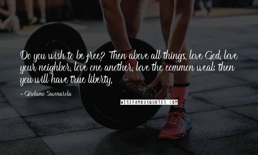Girolamo Savonarola Quotes: Do you wish to be free? Then above all things, love God, love your neighbor, love one another, love the common weal; then you will have true liberty.