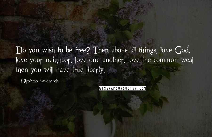 Girolamo Savonarola Quotes: Do you wish to be free? Then above all things, love God, love your neighbor, love one another, love the common weal; then you will have true liberty.