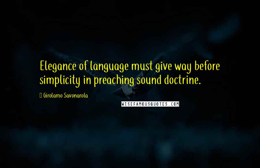 Girolamo Savonarola Quotes: Elegance of language must give way before simplicity in preaching sound doctrine.