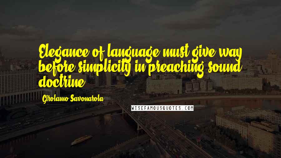 Girolamo Savonarola Quotes: Elegance of language must give way before simplicity in preaching sound doctrine.