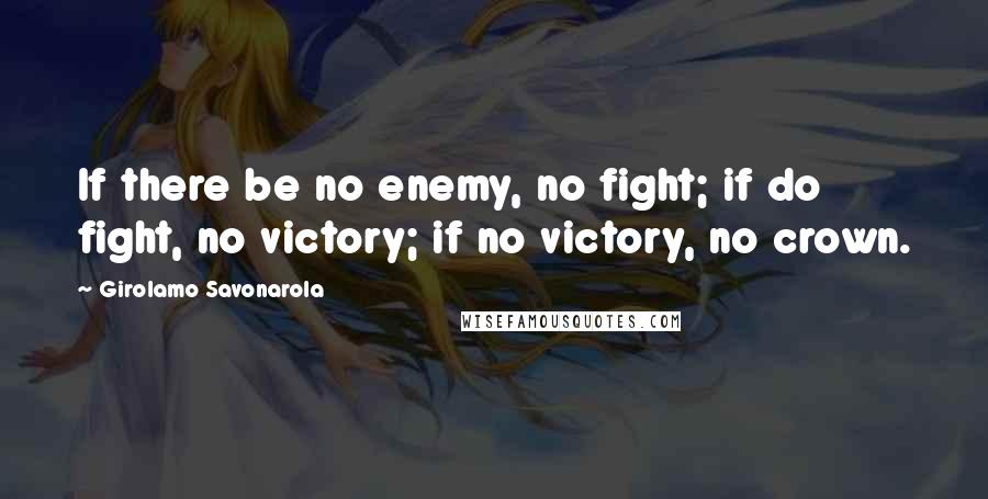 Girolamo Savonarola Quotes: If there be no enemy, no fight; if do fight, no victory; if no victory, no crown.