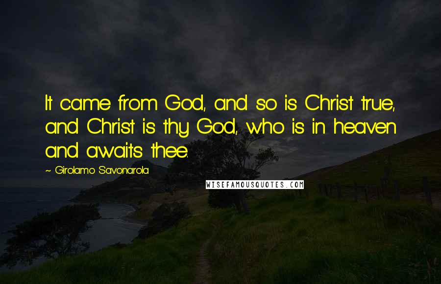 Girolamo Savonarola Quotes: It came from God, and so is Christ true, and Christ is thy God, who is in heaven and awaits thee.