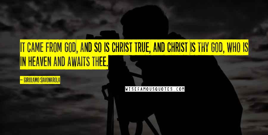 Girolamo Savonarola Quotes: It came from God, and so is Christ true, and Christ is thy God, who is in heaven and awaits thee.