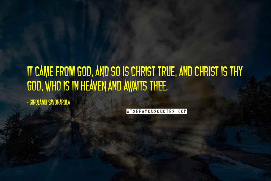 Girolamo Savonarola Quotes: It came from God, and so is Christ true, and Christ is thy God, who is in heaven and awaits thee.