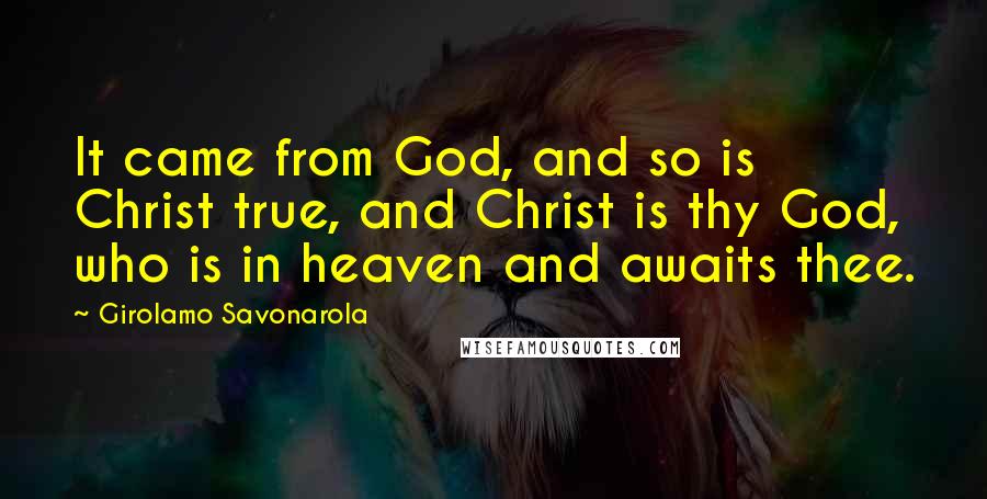 Girolamo Savonarola Quotes: It came from God, and so is Christ true, and Christ is thy God, who is in heaven and awaits thee.