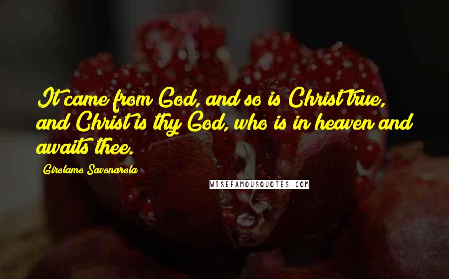 Girolamo Savonarola Quotes: It came from God, and so is Christ true, and Christ is thy God, who is in heaven and awaits thee.
