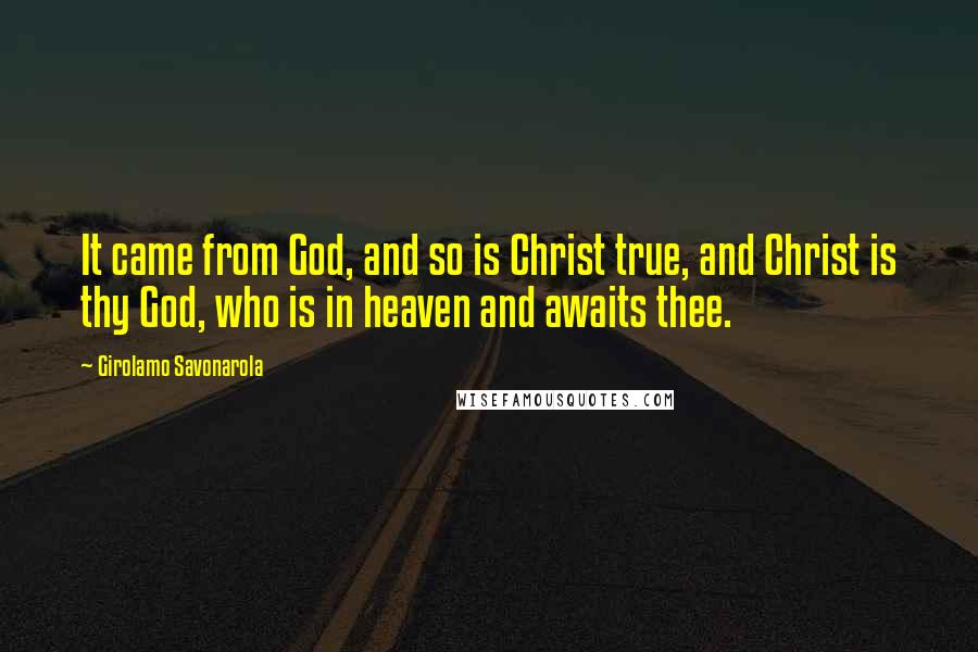 Girolamo Savonarola Quotes: It came from God, and so is Christ true, and Christ is thy God, who is in heaven and awaits thee.