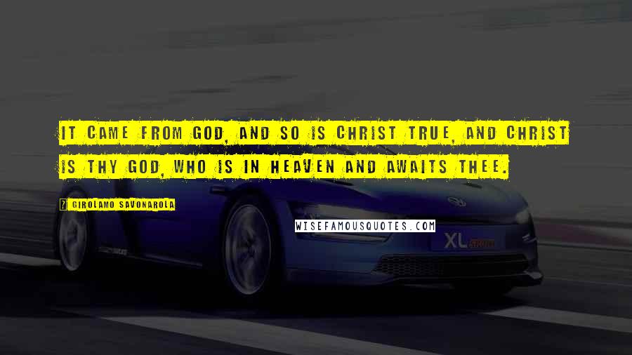 Girolamo Savonarola Quotes: It came from God, and so is Christ true, and Christ is thy God, who is in heaven and awaits thee.