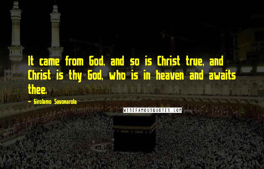 Girolamo Savonarola Quotes: It came from God, and so is Christ true, and Christ is thy God, who is in heaven and awaits thee.