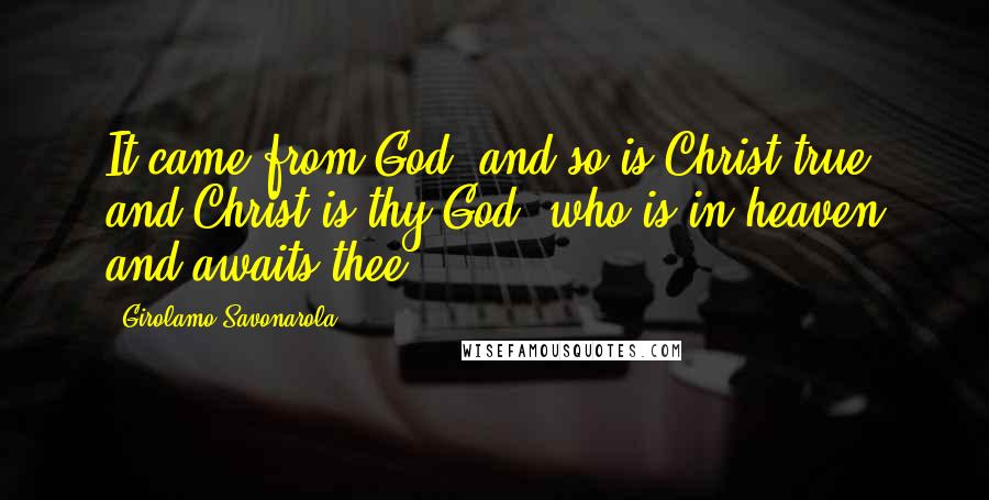 Girolamo Savonarola Quotes: It came from God, and so is Christ true, and Christ is thy God, who is in heaven and awaits thee.