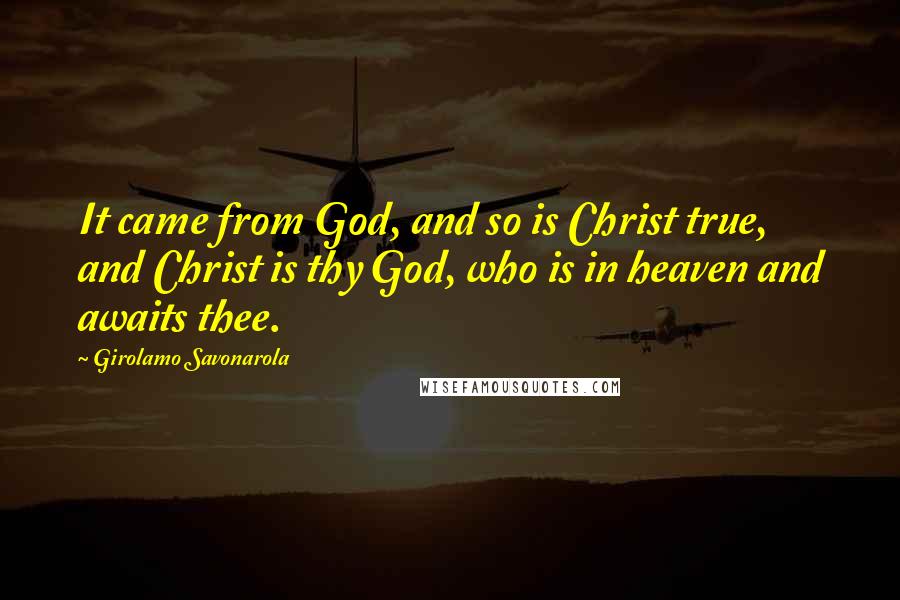Girolamo Savonarola Quotes: It came from God, and so is Christ true, and Christ is thy God, who is in heaven and awaits thee.