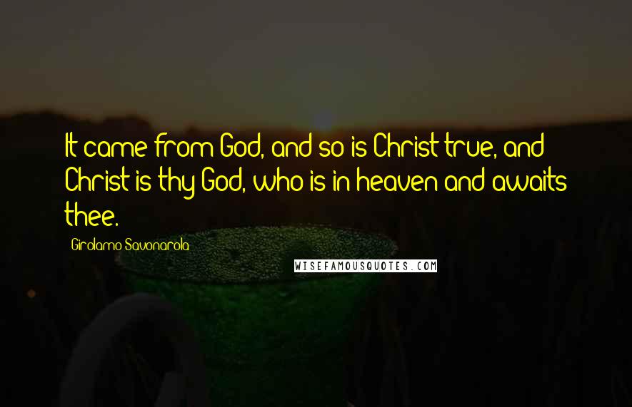 Girolamo Savonarola Quotes: It came from God, and so is Christ true, and Christ is thy God, who is in heaven and awaits thee.