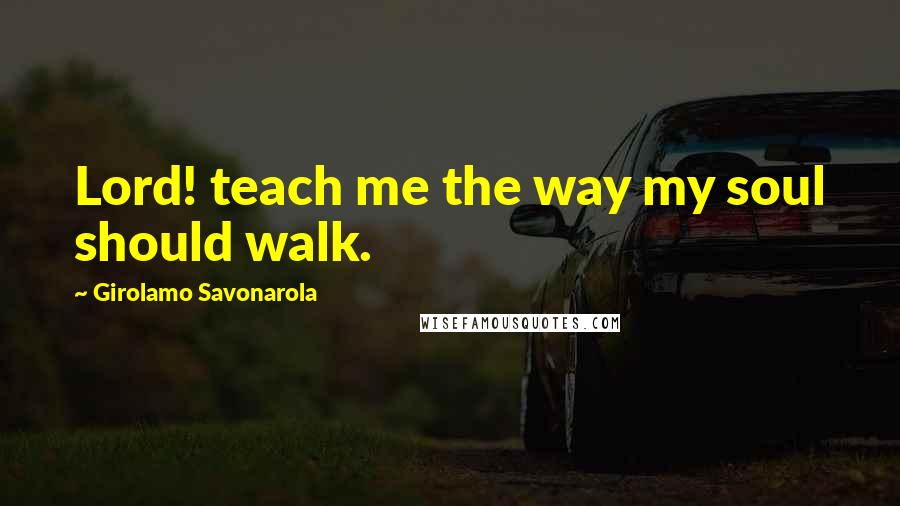 Girolamo Savonarola Quotes: Lord! teach me the way my soul should walk.