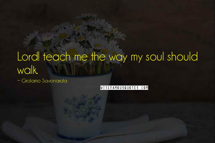 Girolamo Savonarola Quotes: Lord! teach me the way my soul should walk.