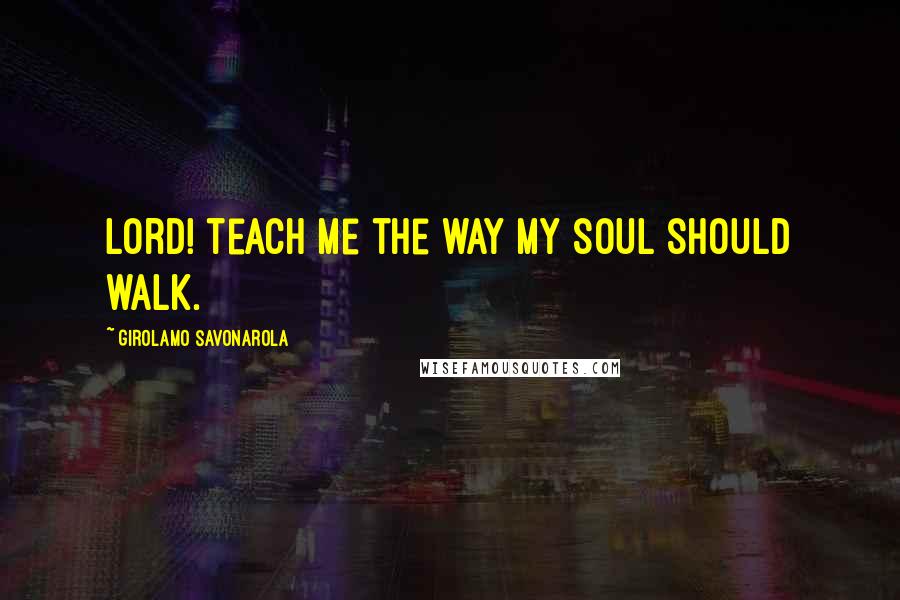 Girolamo Savonarola Quotes: Lord! teach me the way my soul should walk.