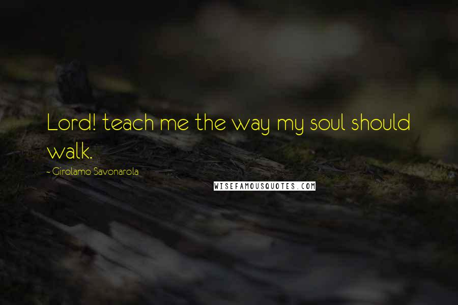 Girolamo Savonarola Quotes: Lord! teach me the way my soul should walk.