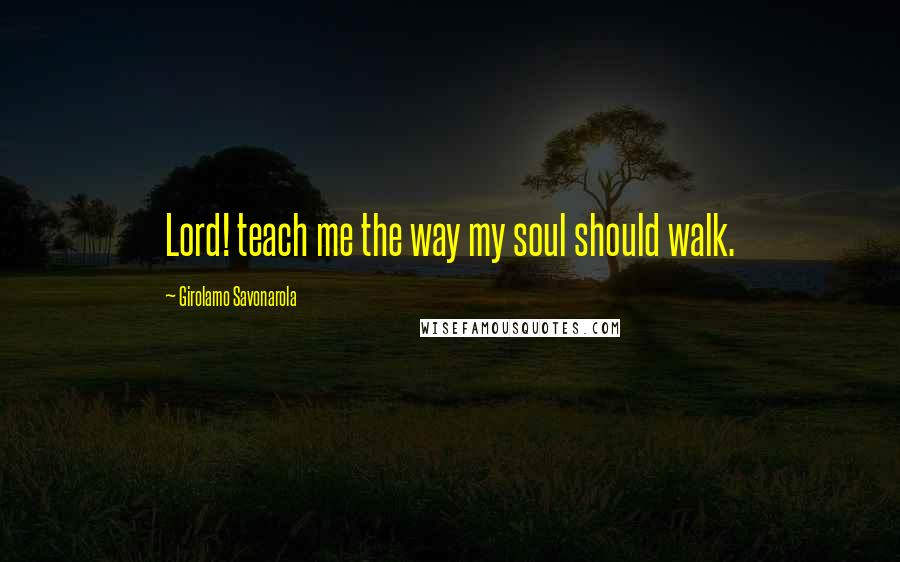 Girolamo Savonarola Quotes: Lord! teach me the way my soul should walk.