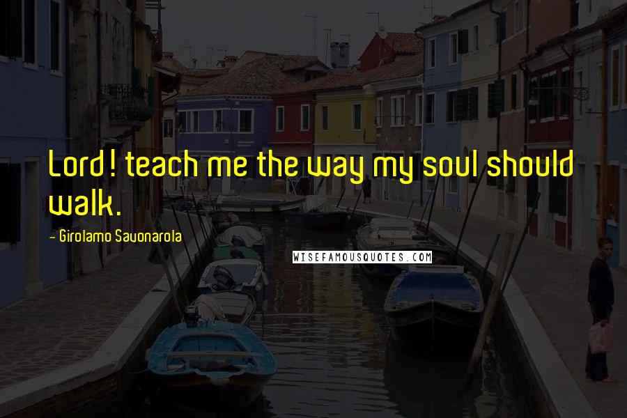 Girolamo Savonarola Quotes: Lord! teach me the way my soul should walk.