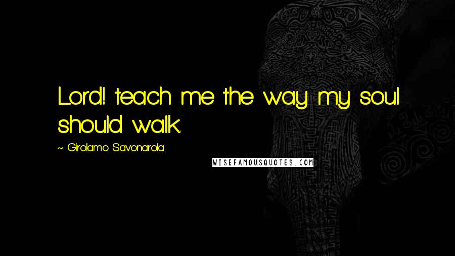 Girolamo Savonarola Quotes: Lord! teach me the way my soul should walk.