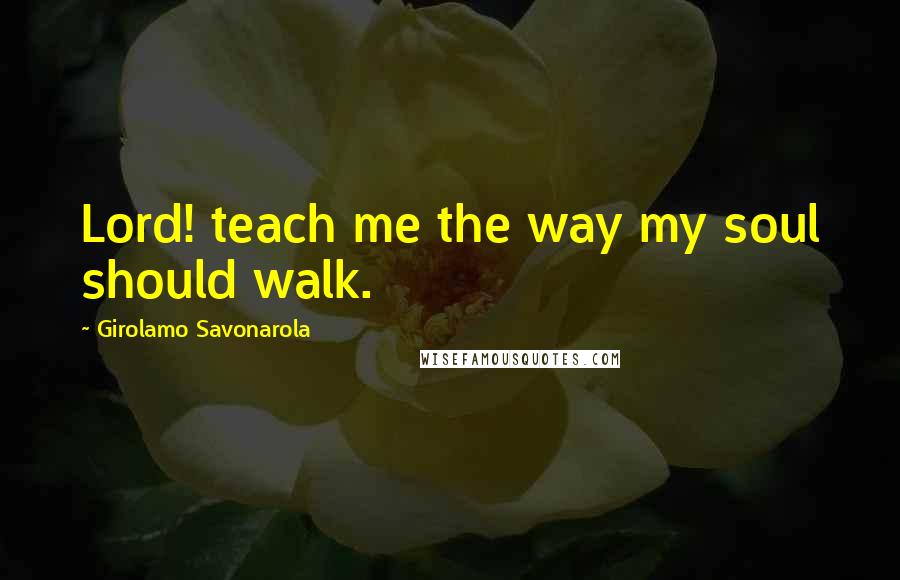 Girolamo Savonarola Quotes: Lord! teach me the way my soul should walk.