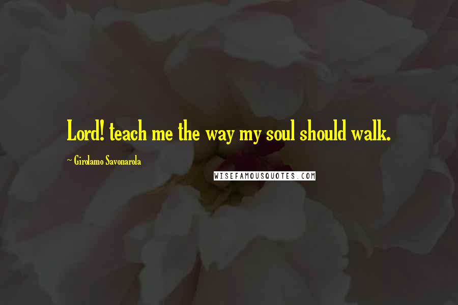 Girolamo Savonarola Quotes: Lord! teach me the way my soul should walk.