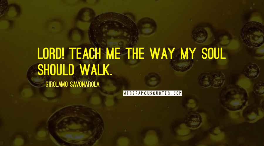 Girolamo Savonarola Quotes: Lord! teach me the way my soul should walk.