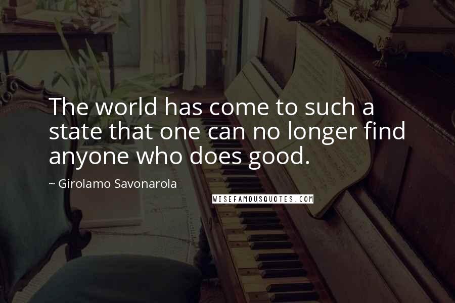 Girolamo Savonarola Quotes: The world has come to such a state that one can no longer find anyone who does good.