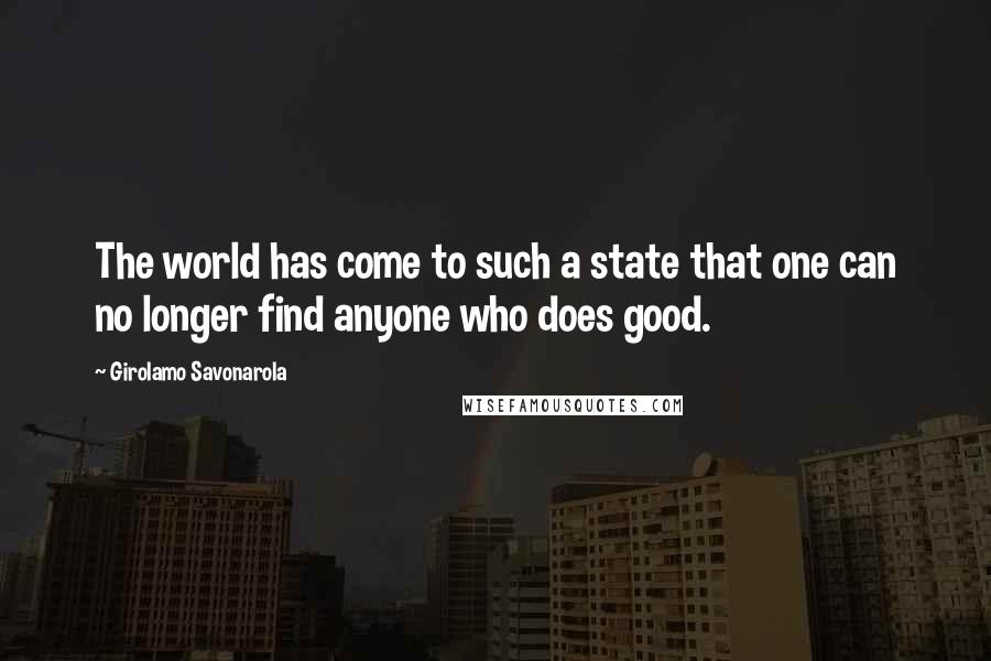 Girolamo Savonarola Quotes: The world has come to such a state that one can no longer find anyone who does good.