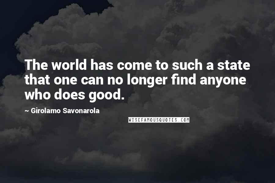 Girolamo Savonarola Quotes: The world has come to such a state that one can no longer find anyone who does good.