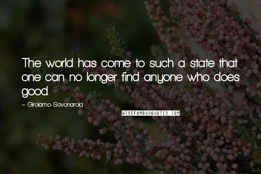 Girolamo Savonarola Quotes: The world has come to such a state that one can no longer find anyone who does good.