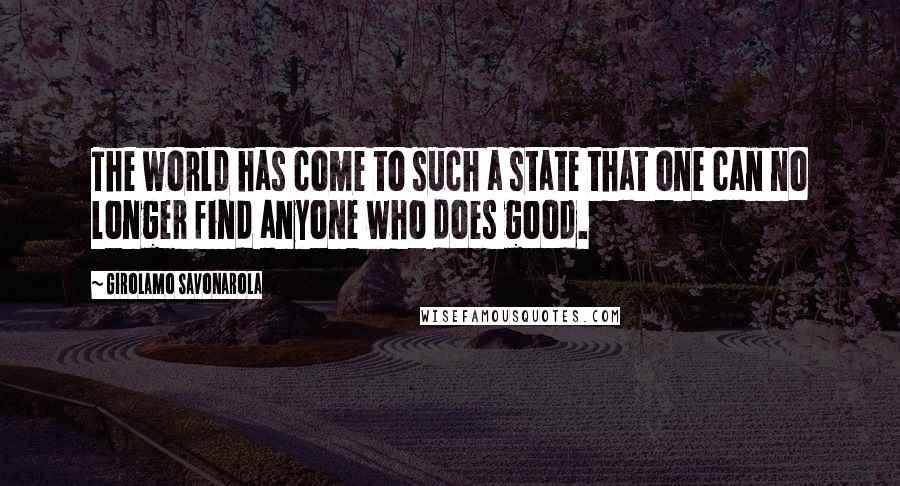 Girolamo Savonarola Quotes: The world has come to such a state that one can no longer find anyone who does good.