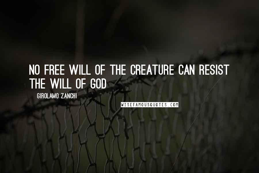 Girolamo Zanchi Quotes: No free will of the creature can resist the will of God